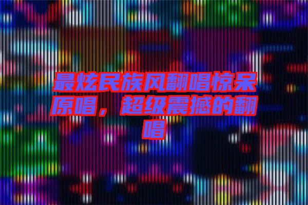 最炫民族風(fēng)翻唱驚呆原唱，超級震撼的翻唱