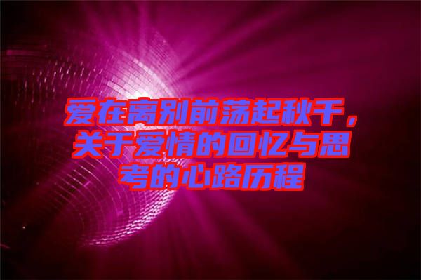 愛在離別前蕩起秋千，關于愛情的回憶與思考的心路歷程