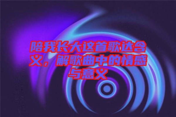 陪我長大這首歌達(dá)含義，解歌曲中的情感與意義