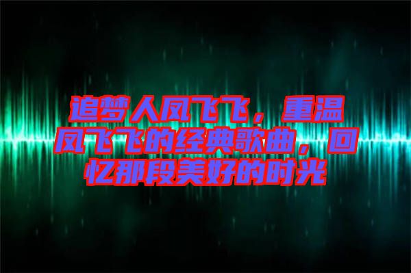 追夢(mèng)人鳳飛飛，重溫鳳飛飛的經(jīng)典歌曲，回憶那段美好的時(shí)光