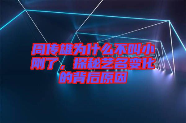 周傳雄為什么不叫小剛了，探秘藝名變化的背后原因