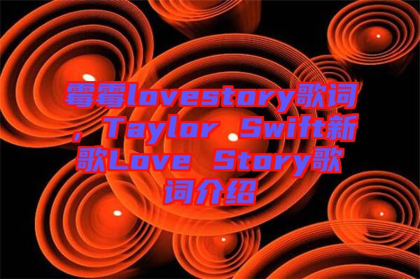 霉霉lovestory歌詞，Taylor Swift新歌Love Story歌詞介紹