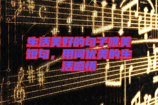 生活美好的句子唯美短句，用詞優(yōu)美的生活感悟