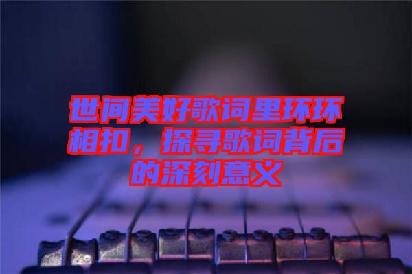 世間美好歌詞里環(huán)環(huán)相扣，探尋歌詞背后的深刻意義