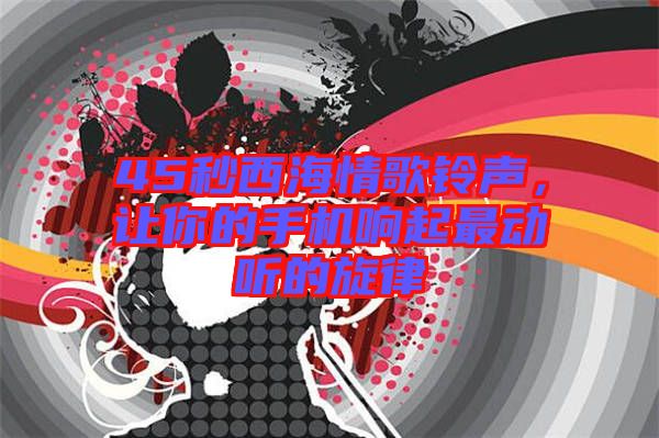 45秒西海情歌鈴聲，讓你的手機(jī)響起最動(dòng)聽(tīng)的旋律