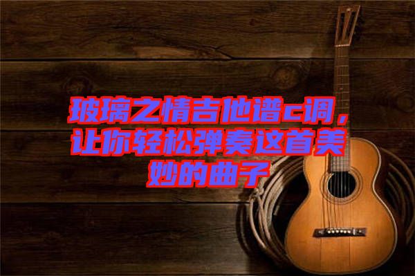 玻璃之情吉他譜c調(diào)，讓你輕松彈奏這首美妙的曲子