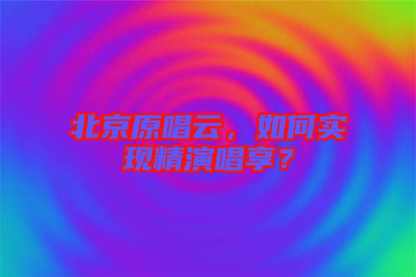 北京原唱云，如何實現(xiàn)精演唱享？