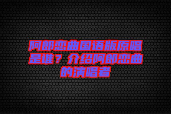 阿郎戀曲國語版原唱是誰？介紹阿郎戀曲的演唱者