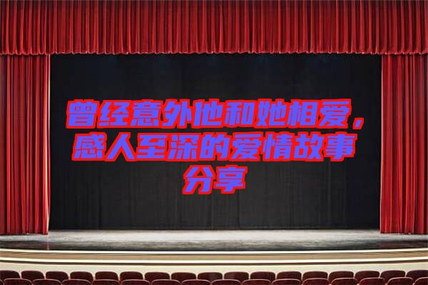 曾經(jīng)意外他和她相愛，感人至深的愛情故事分享