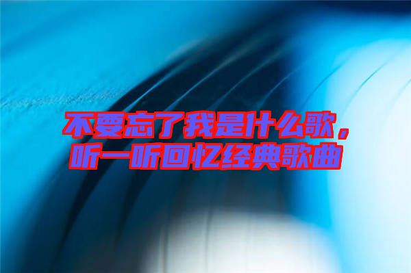 不要忘了我是什么歌，聽一聽回憶經(jīng)典歌曲