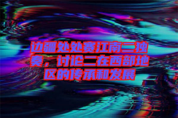 邊疆處處賽江南二獨奏，討論二在西部地區(qū)的傳承和發(fā)展