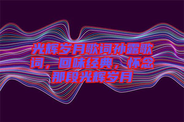 光輝歲月歌詞孫露歌詞，回味經(jīng)典，懷念那段光輝歲月