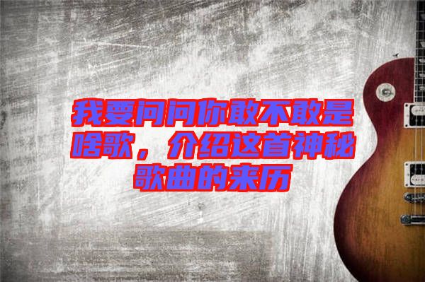 我要問(wèn)問(wèn)你敢不敢是啥歌，介紹這首神秘歌曲的來(lái)歷