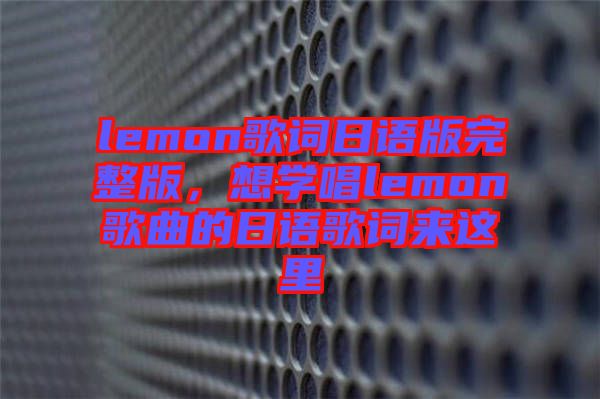 lemon歌詞日語版完整版，想學(xué)唱lemon歌曲的日語歌詞來這里