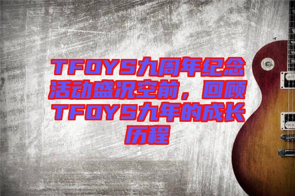 TFOYS九周年紀(jì)念活動(dòng)盛況空前，回顧TFOYS九年的成長(zhǎng)歷程