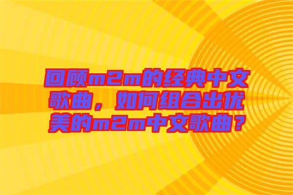 回顧m2m的經(jīng)典中文歌曲，如何組合出優(yōu)美的m2m中文歌曲？