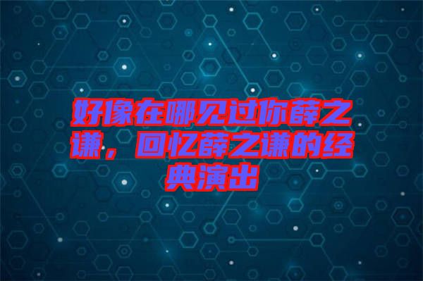 好像在哪見過你薛之謙，回憶薛之謙的經(jīng)典演出
