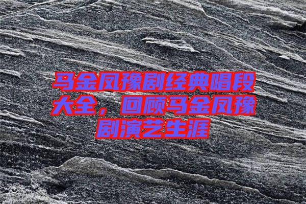 馬金鳳豫劇經(jīng)典唱段大全，回顧馬金鳳豫劇演藝生涯