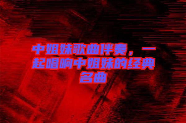 中姐妹歌曲伴奏，一起唱響中姐妹的經(jīng)典名曲