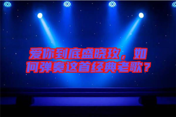 愛(ài)你到底盛曉玫，如何彈奏這首經(jīng)典老歌？
