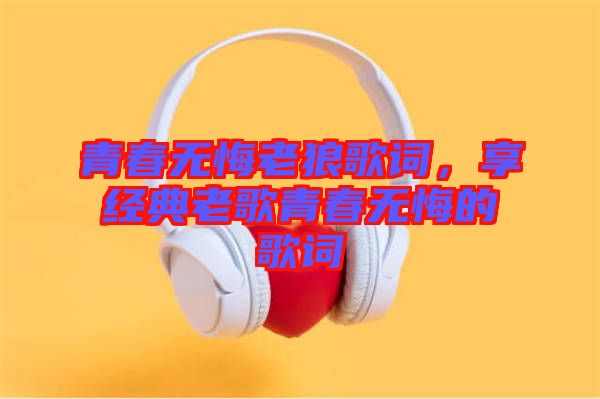 青春無悔老狼歌詞，享經(jīng)典老歌青春無悔的歌詞
