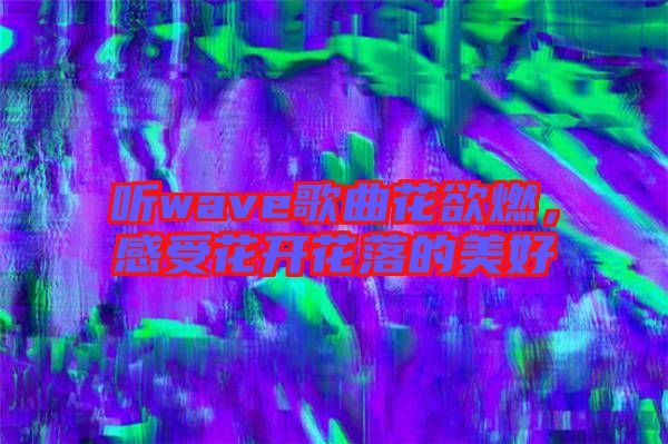 聽wave歌曲花欲燃，感受花開花落的美好