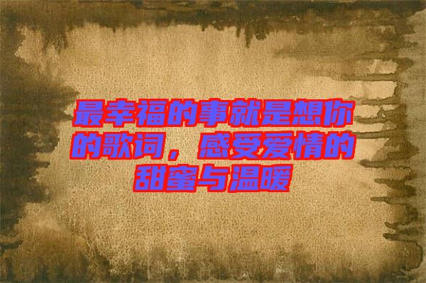 最幸福的事就是想你的歌詞，感受愛情的甜蜜與溫暖
