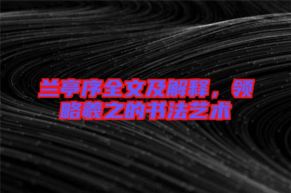 蘭亭序全文及解釋，領略羲之的書法藝術