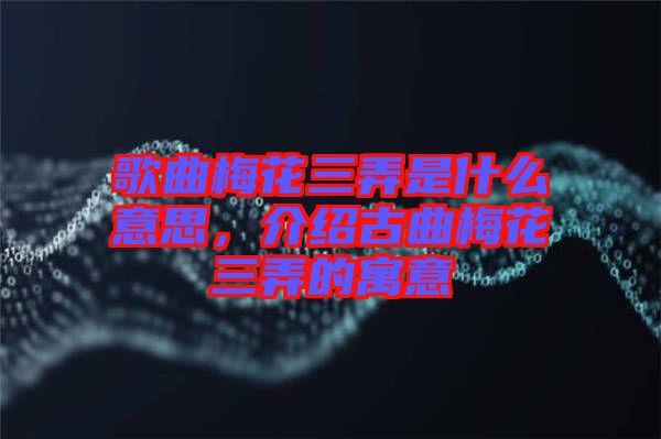 歌曲梅花三弄是什么意思，介紹古曲梅花三弄的寓意
