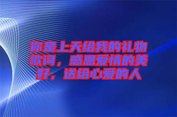 你是上天給我的禮物歌詞，感恩愛情的美好，送給心愛的人