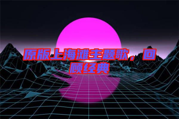 原版上海灘主題歌，回顧經(jīng)典