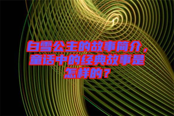 白雪公主的故事簡(jiǎn)介，童話中的經(jīng)典故事是怎樣的？