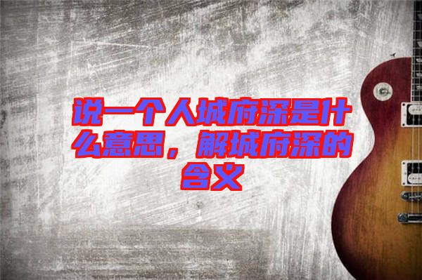 說(shuō)一個(gè)人城府深是什么意思，解城府深的含義