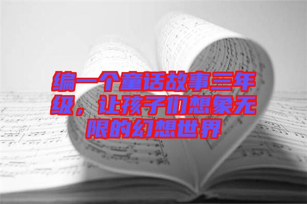 編一個(gè)童話故事三年級，讓孩子們想象無限的幻想世界