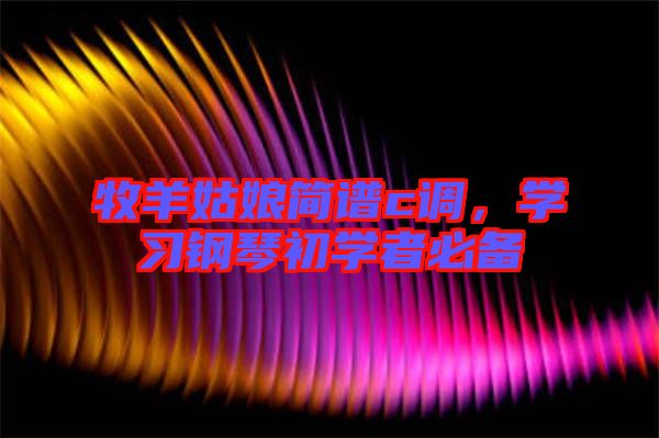 牧羊姑娘簡(jiǎn)譜c調(diào)，學(xué)習(xí)鋼琴初學(xué)者必備