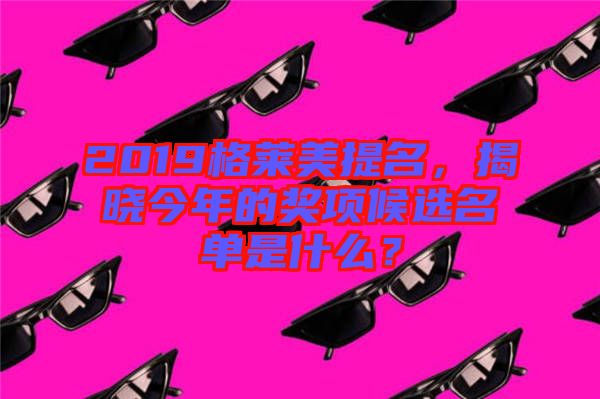 2019格萊美提名，揭曉今年的獎(jiǎng)項(xiàng)候選名單是什么？