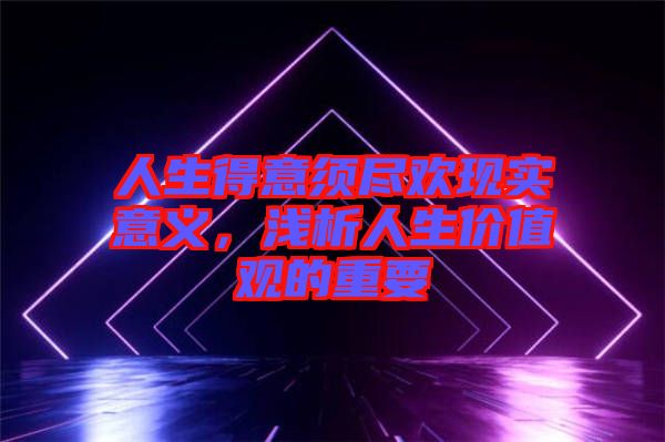 人生得意須盡歡現實意義，淺析人生價值觀的重要