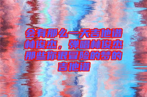會(huì)有那么一天吉他譜林俊杰，彈唱林俊杰那些你很冒險(xiǎn)的夢(mèng)的吉他譜