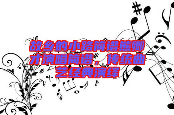 故鄉(xiāng)的小路簡譜熊卿才演唱簡譜，傳統(tǒng)曲藝經(jīng)典演繹