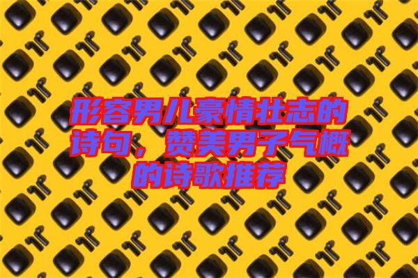形容男兒豪情壯志的詩(shī)句，贊美男子氣概的詩(shī)歌推薦