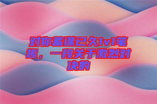 對你蓄謀已久1v1筆趣，一段關(guān)于激烈對決的