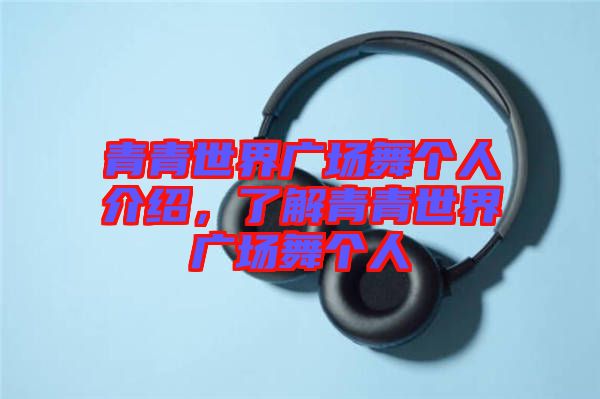 青青世界廣場(chǎng)舞個(gè)人介紹，了解青青世界廣場(chǎng)舞個(gè)人