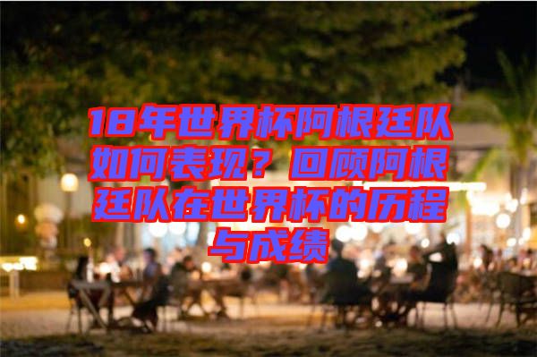18年世界杯阿根廷隊(duì)如何表現(xiàn)？回顧阿根廷隊(duì)在世界杯的歷程與成績(jī)