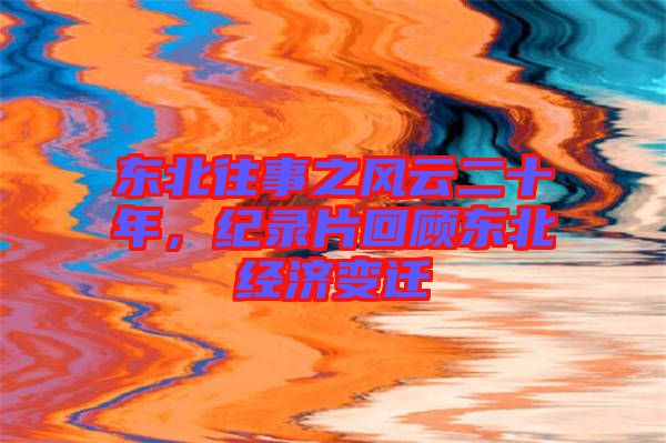 東北往事之風(fēng)云二十年，紀(jì)錄片回顧東北經(jīng)濟(jì)變遷
