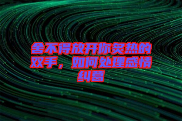 舍不得放開你炙熱的雙手，如何處理感情糾葛