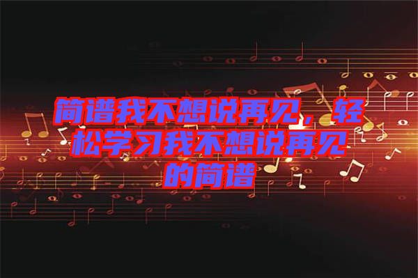 簡(jiǎn)譜我不想說再見，輕松學(xué)習(xí)我不想說再見的簡(jiǎn)譜