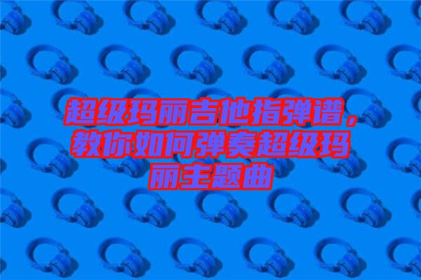 超級(jí)瑪麗吉他指彈譜，教你如何彈奏超級(jí)瑪麗主題曲