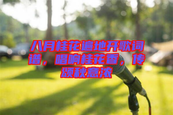 八月桂花遍地開歌詞譜，唱響桂花香，傳頌秋意濃
