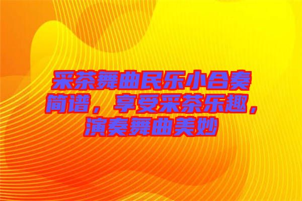 采茶舞曲民樂小合奏簡譜，享受采茶樂趣，演奏舞曲美妙