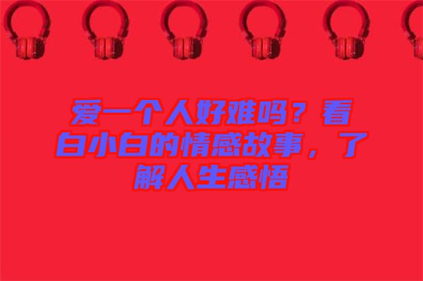 愛一個人好難嗎？看白小白的情感故事，了解人生感悟